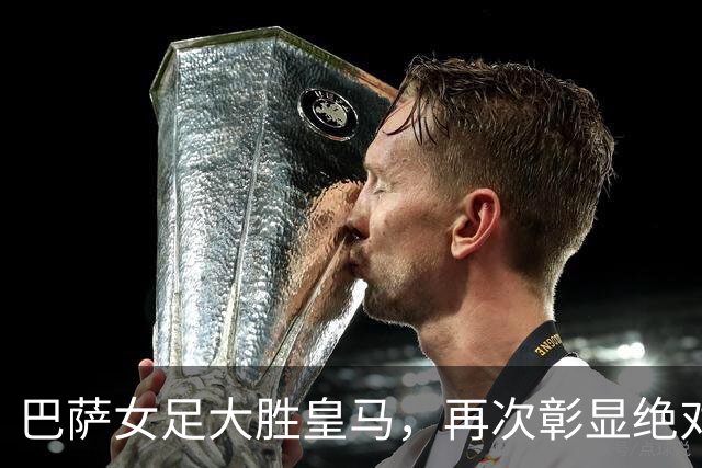巴萨女足大胜皇马，再次彰显绝对优势